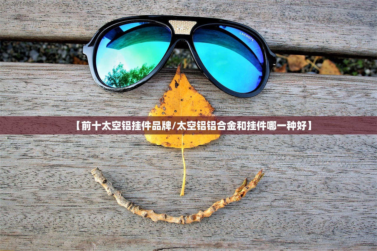 【前十太空铝挂件品牌/太空铝铝合金和挂件哪一种好】