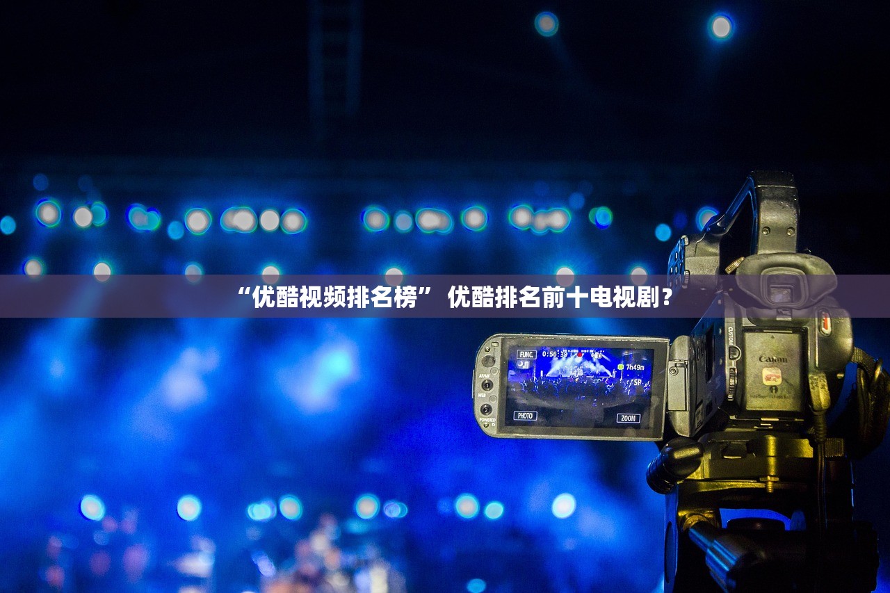 “优酷视频排名榜” 优酷排名前十电视剧？