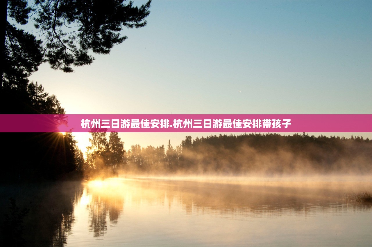 杭州三日游最佳安排.杭州三日游最佳安排带孩子
