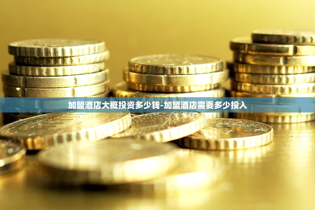 加盟酒店大概投资多少钱-加盟酒店需要多少投入