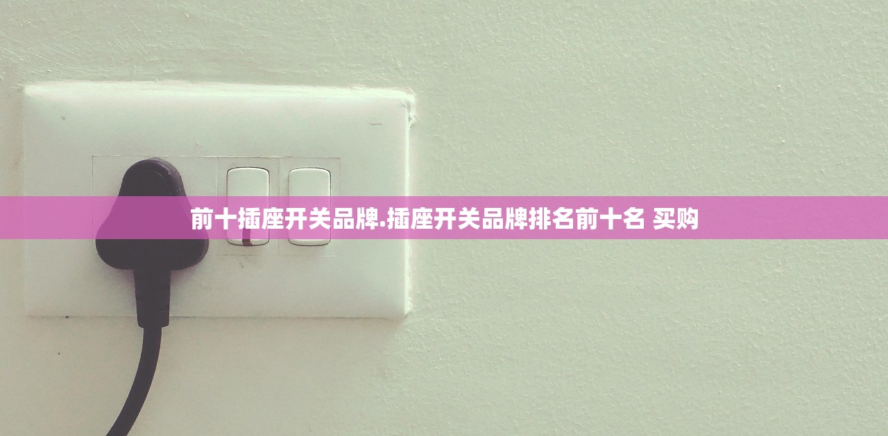 前十插座开关品牌.插座开关品牌排名前十名 买购 前十插座开关品牌.插座开关品牌排名前十名 买购