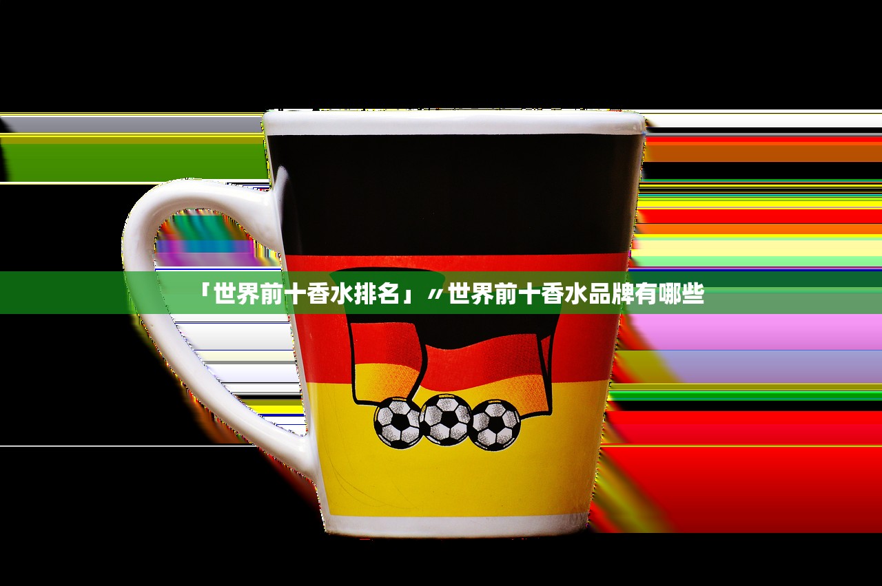 「世界前十香水排名」〃世界前十香水品牌有哪些 「世界前十香水排名」〃世界前十香水品牌有哪些