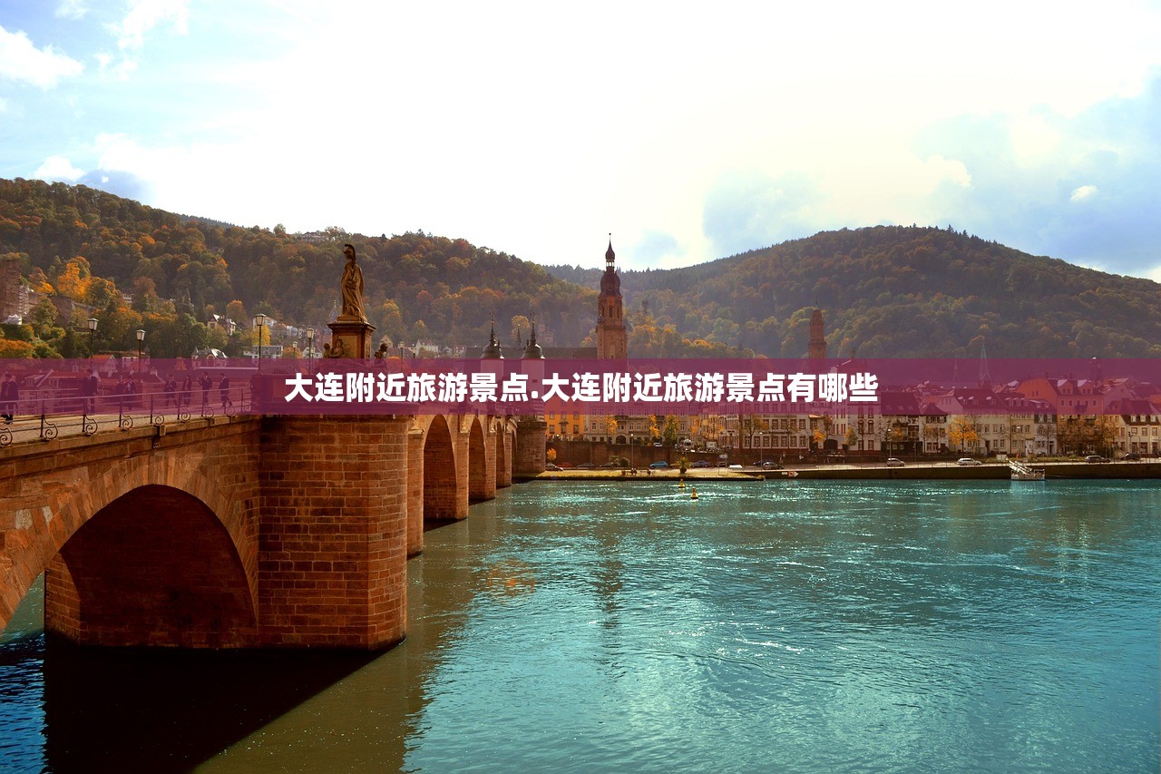 大连附近旅游景点.大连附近旅游景点有哪些
