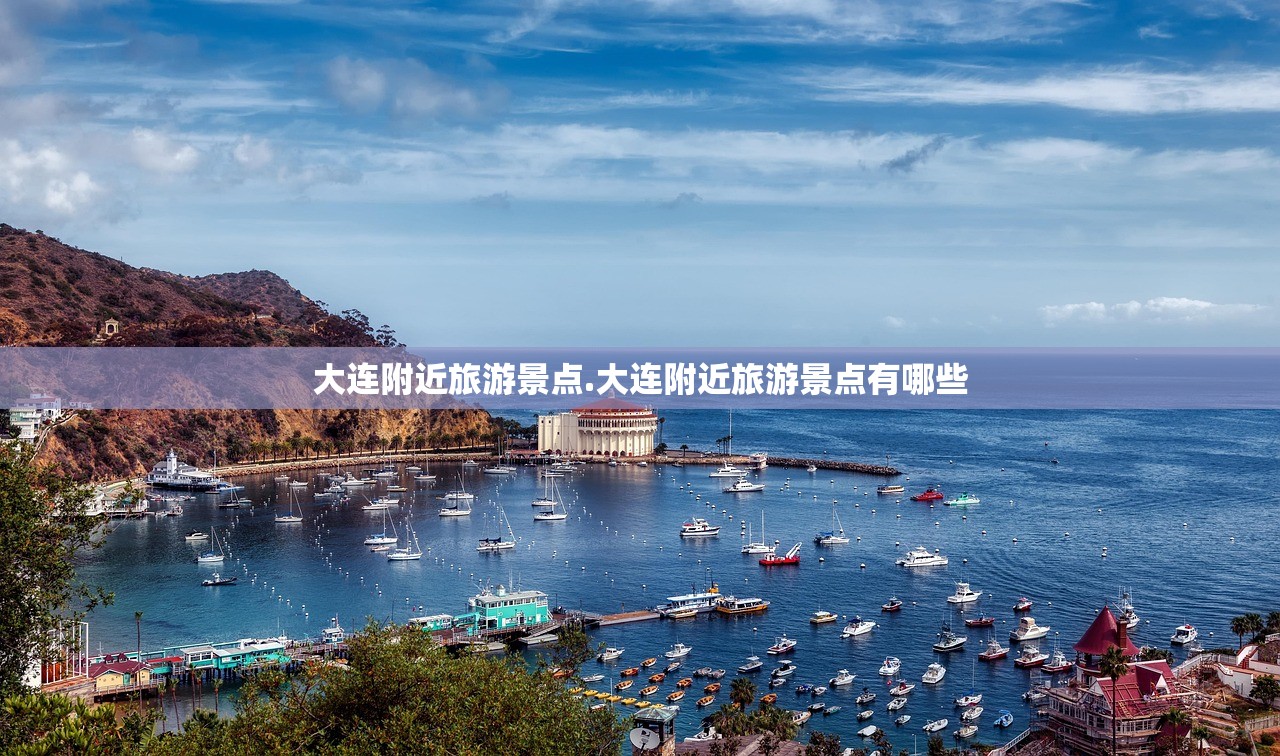 大连附近旅游景点.大连附近旅游景点有哪些