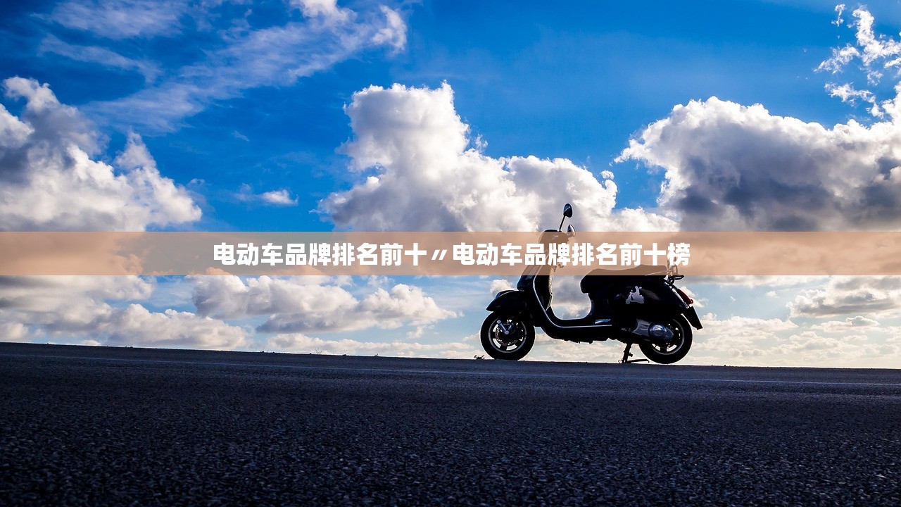 电动车品牌排名前十〃电动车品牌排名前十榜