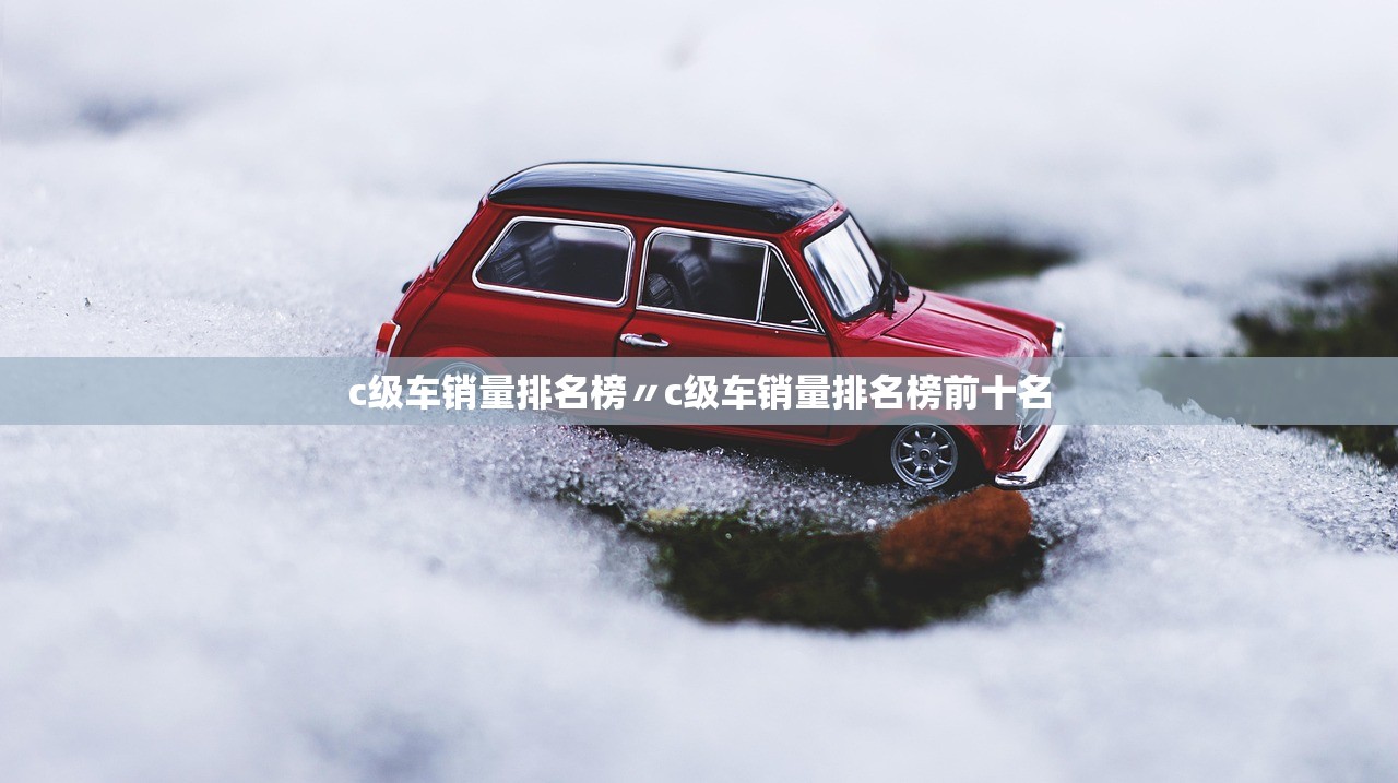 c级车销量排名榜〃c级车销量排名榜前十名