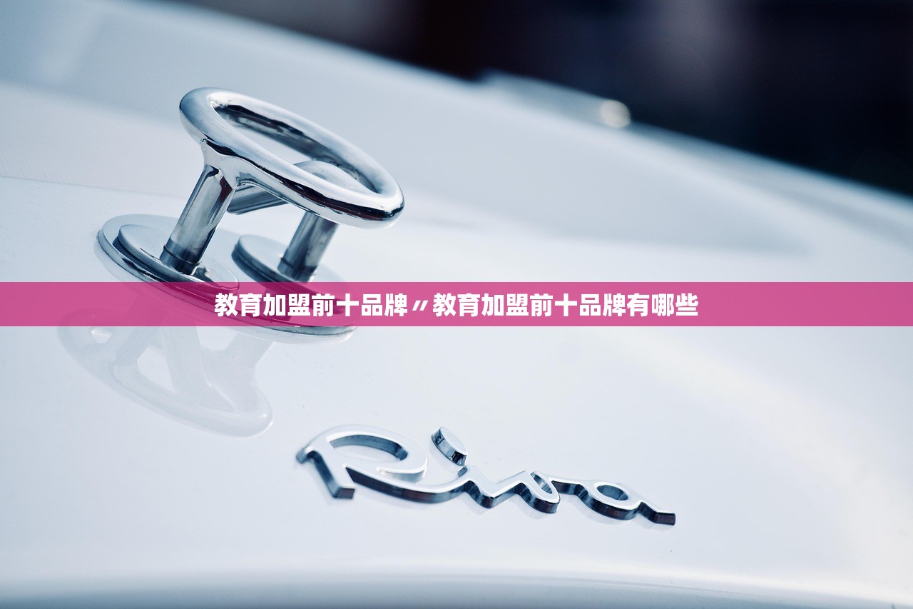 教育加盟前十品牌〃教育加盟前十品牌有哪些
