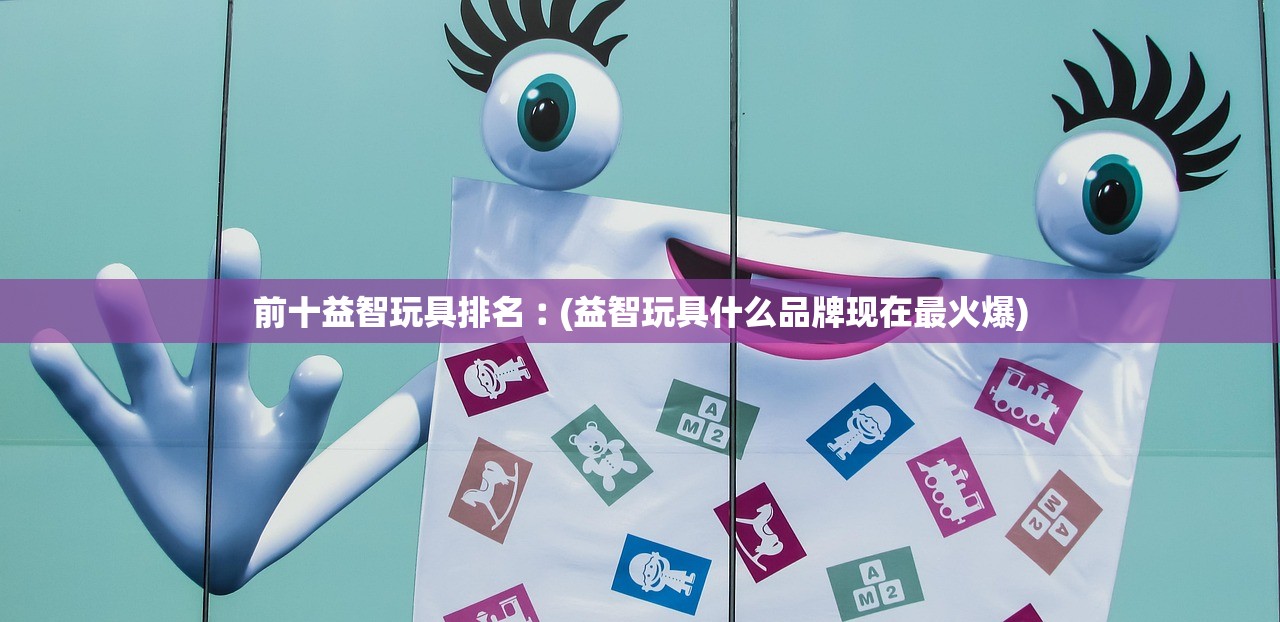 前十益智玩具排名︰(益智玩具什么品牌现在最火爆)