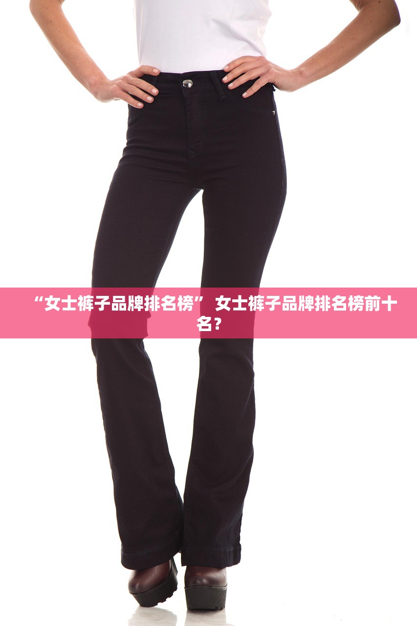 “女士裤子品牌排名榜” 女士裤子品牌排名榜前十名？