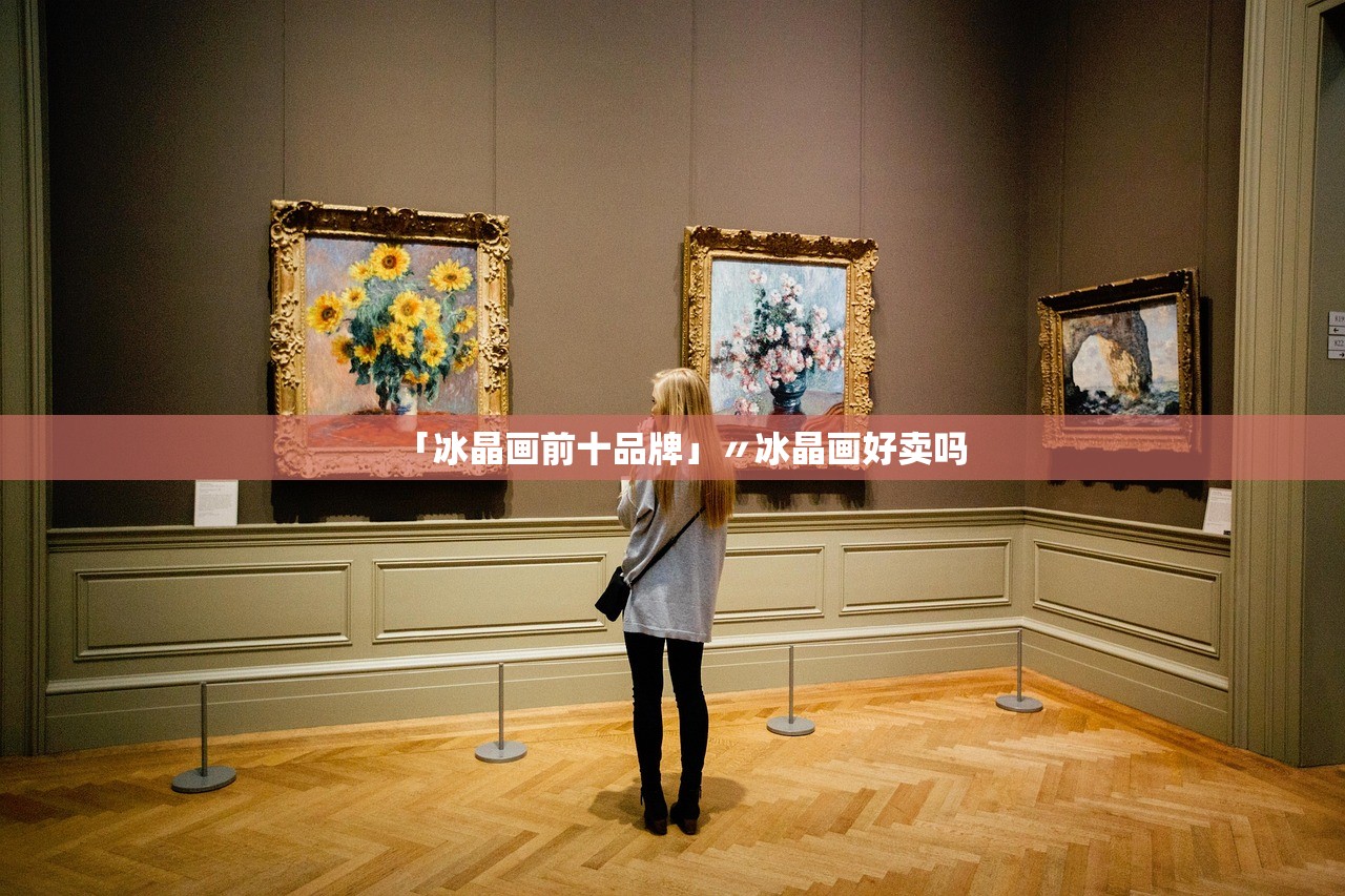 「冰晶画前十品牌」〃冰晶画好卖吗