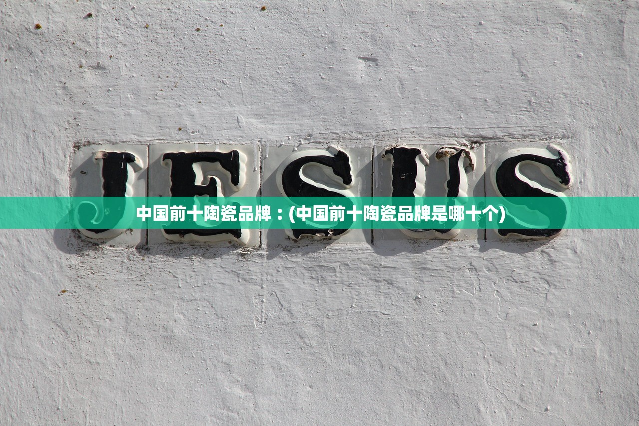 中国前十陶瓷品牌︰(中国前十陶瓷品牌是哪十个)
