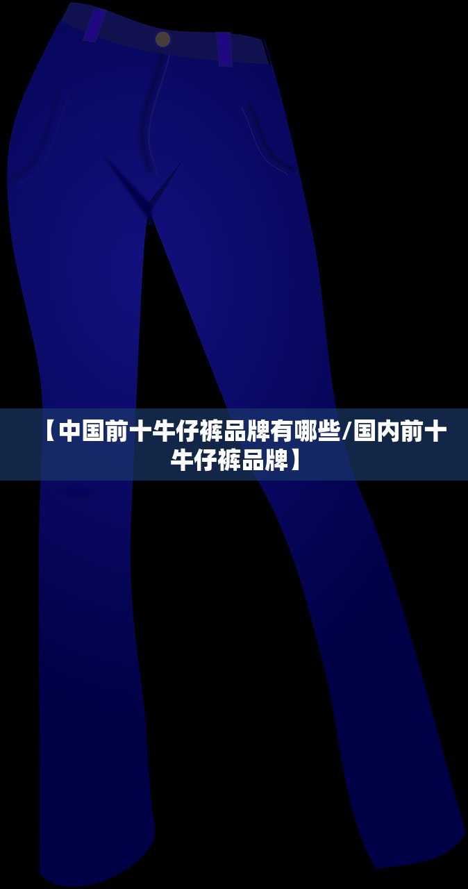【中国前十牛仔裤品牌有哪些/国内前十牛仔裤品牌】