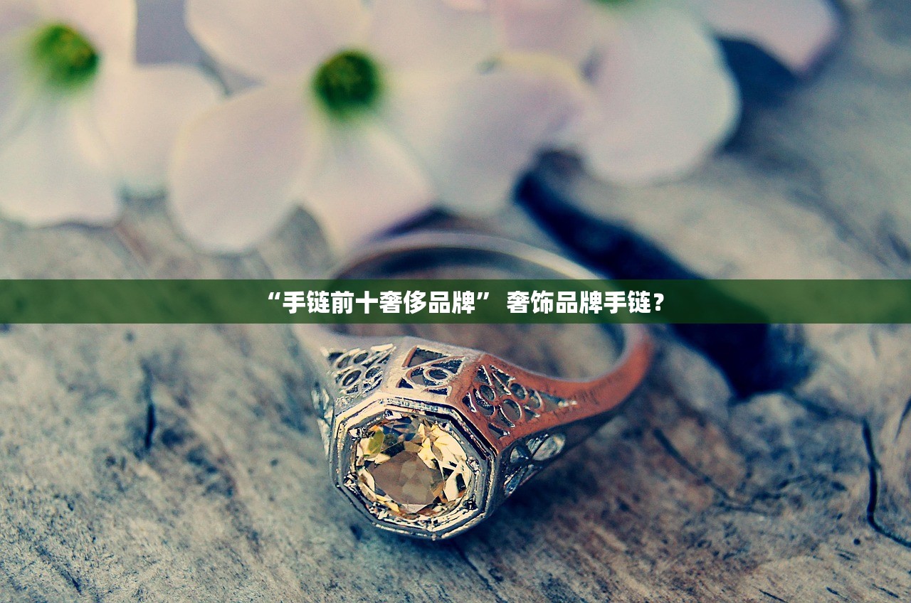 “手链前十奢侈品牌” 奢饰品牌手链？