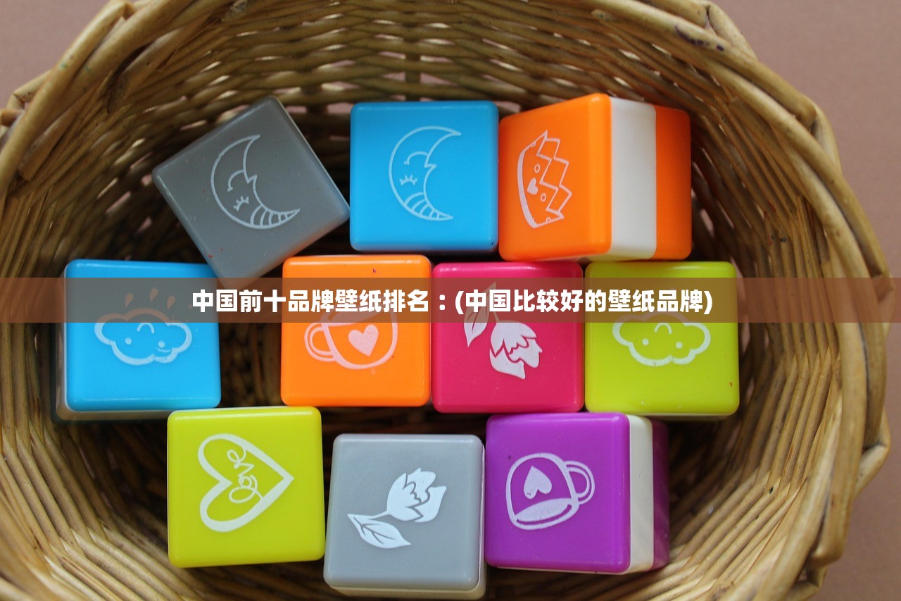 中国前十品牌壁纸排名︰(中国比较好的壁纸品牌)