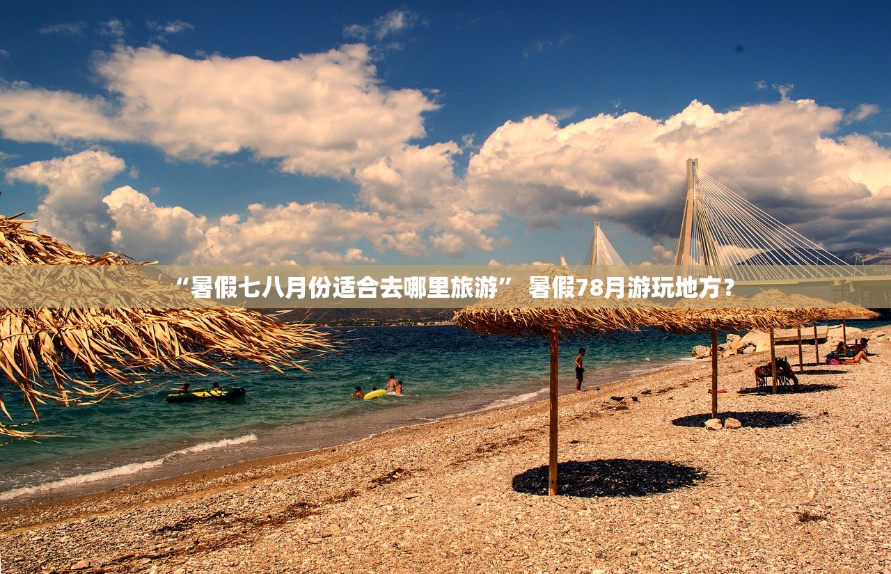 “暑假七八月份适合去哪里旅游” 暑假78月游玩地方？