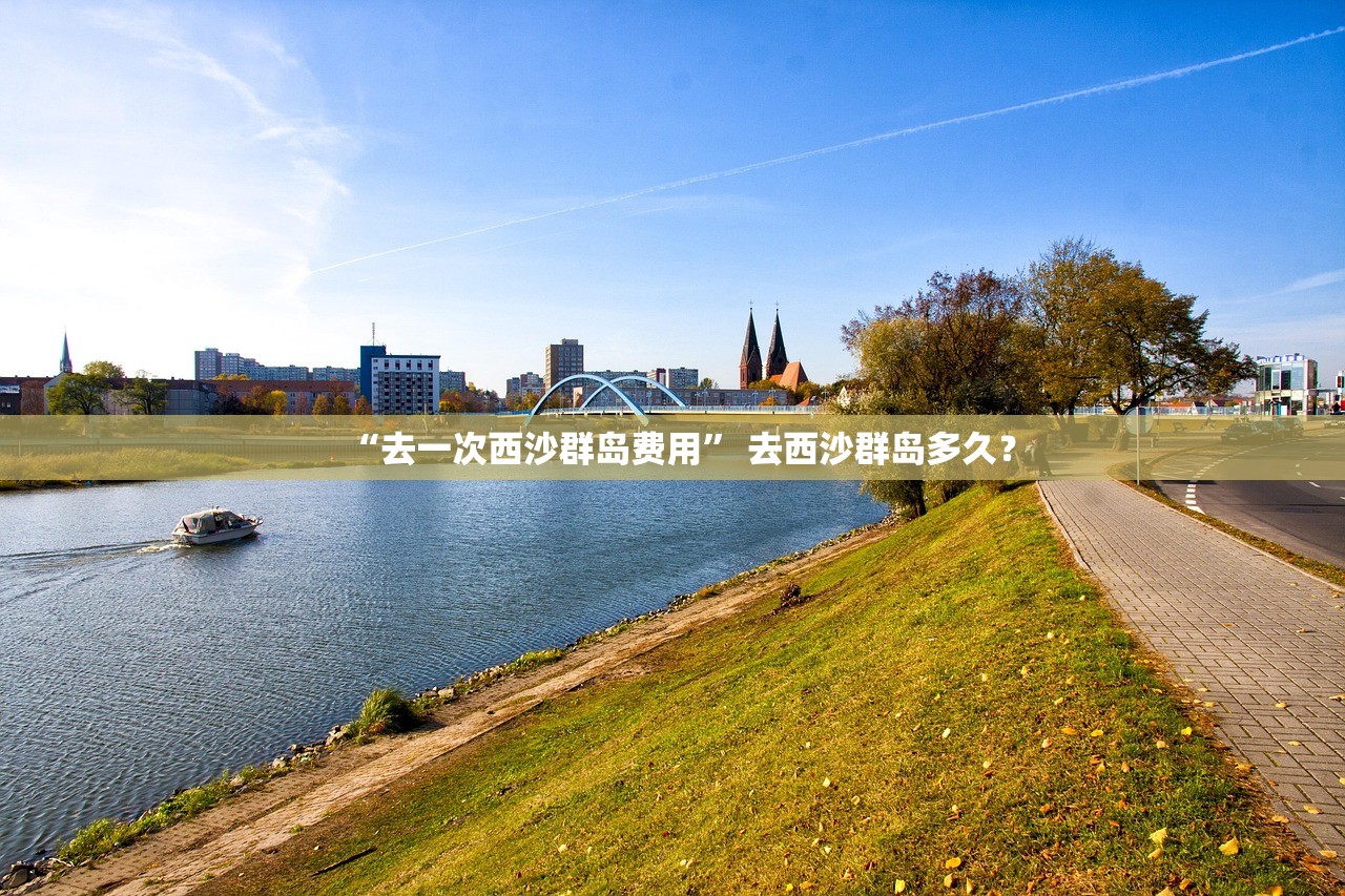 “去一次西沙群岛费用” 去西沙群岛多久？