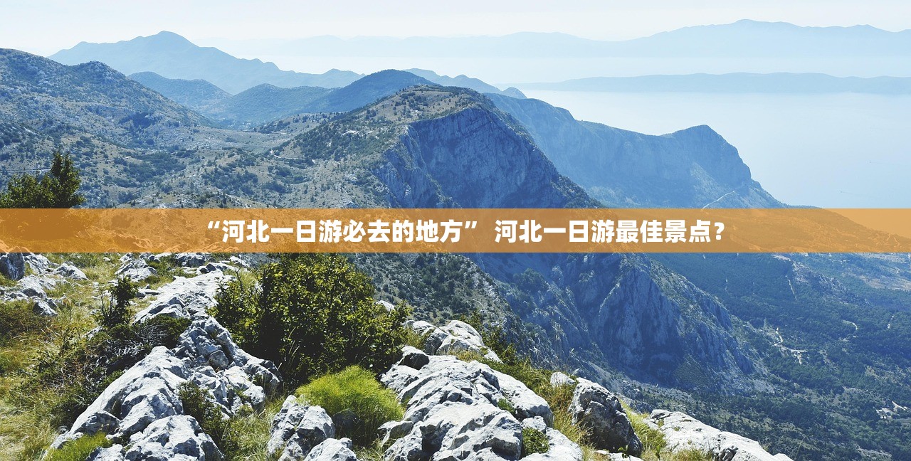 “河北一日游必去的地方” 河北一日游最佳景点？