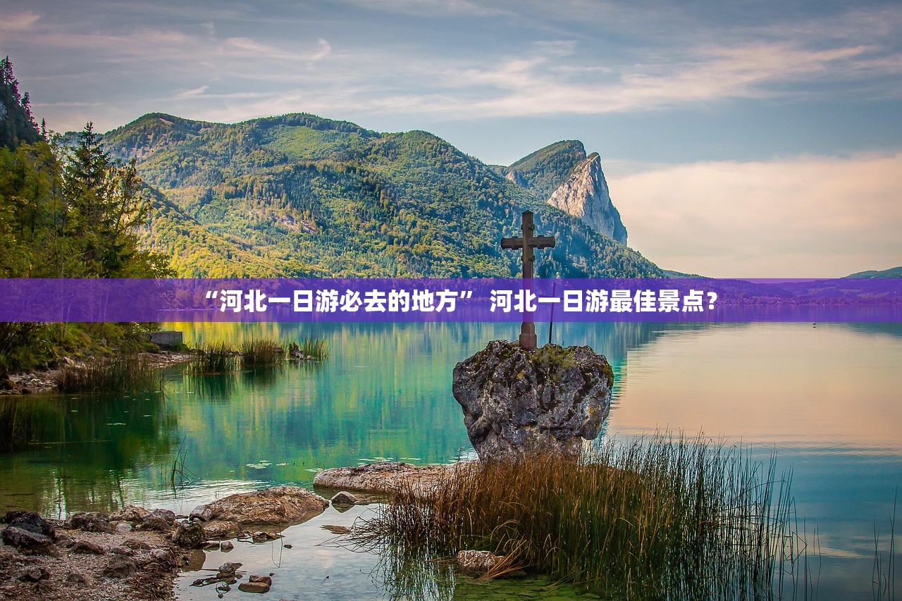 “河北一日游必去的地方” 河北一日游最佳景点？