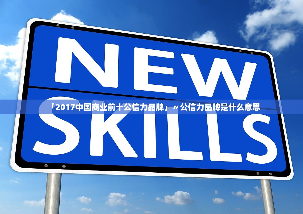 「2017中国商业前十公信力品牌」〃公信力品牌是什么意思