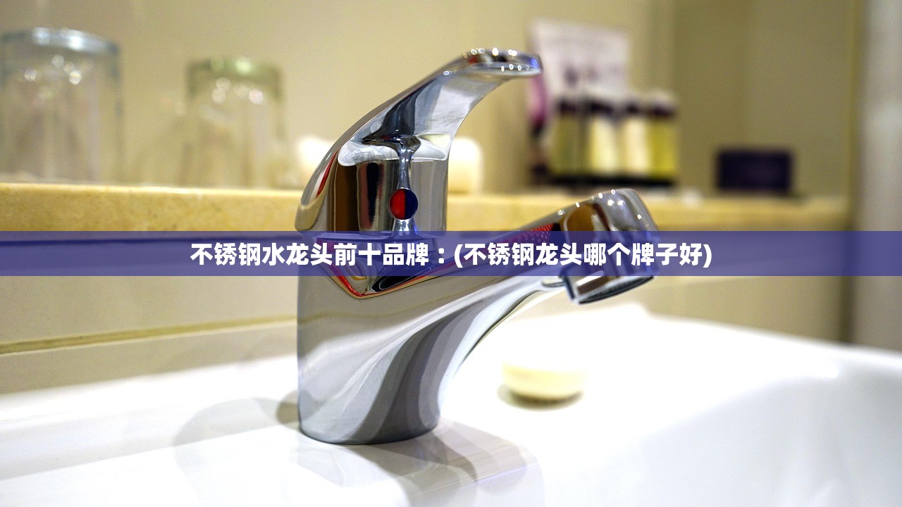 不锈钢水龙头前十品牌︰(不锈钢龙头哪个牌子好)