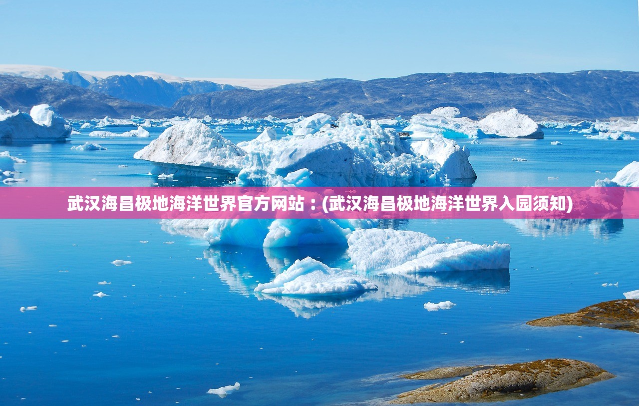 武汉海昌极地海洋世界官方网站︰(武汉海昌极地海洋世界入园须知)