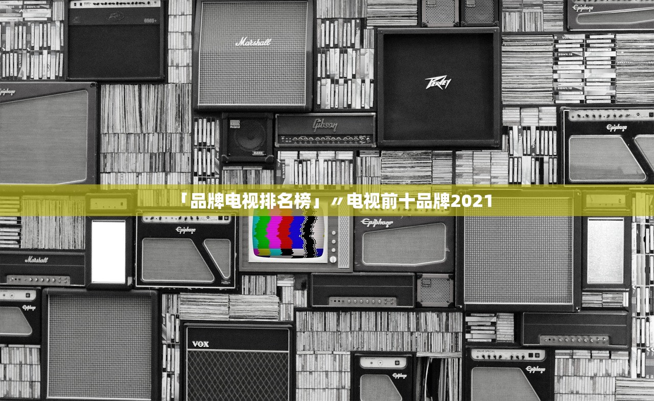 「品牌电视排名榜」〃电视前十品牌2021