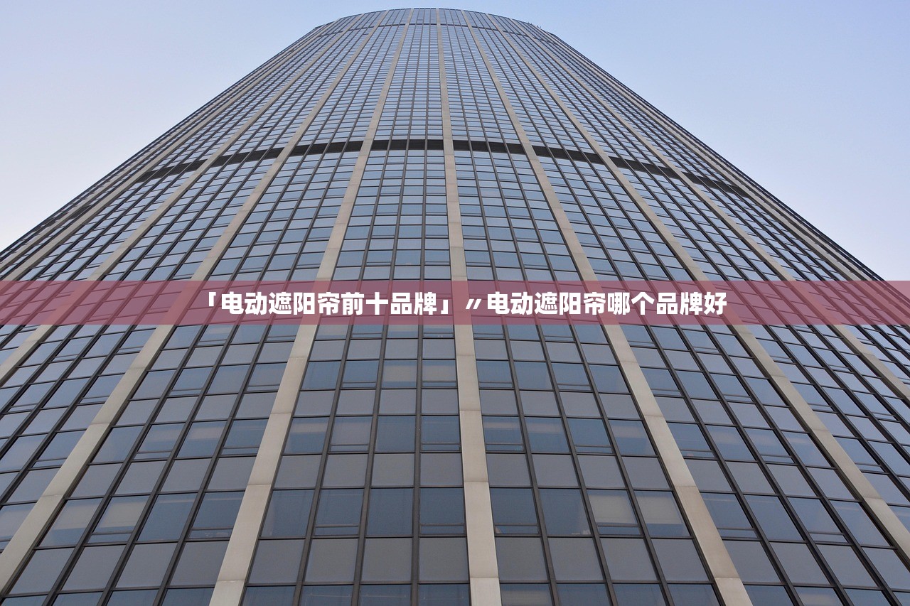 「电动遮阳帘前十品牌」〃电动遮阳帘哪个品牌好