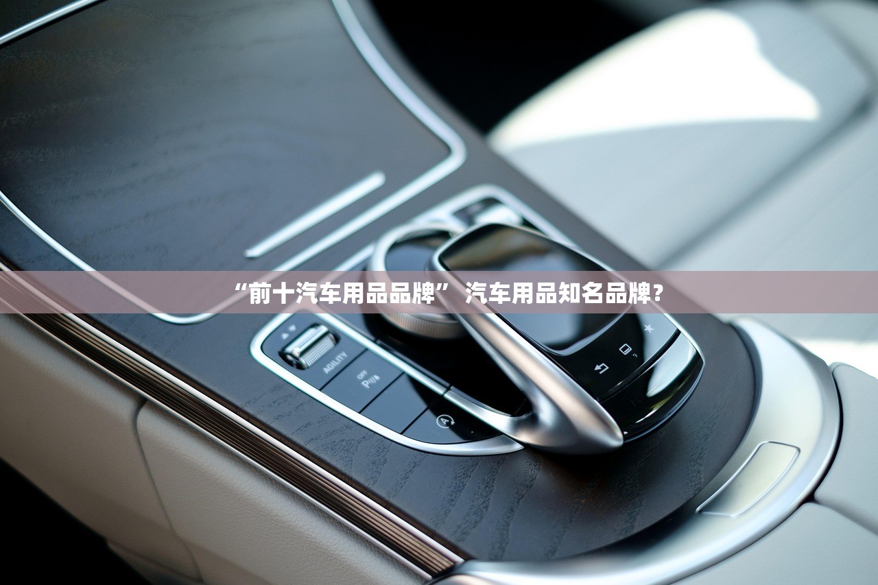 “前十汽车用品品牌” 汽车用品知名品牌？