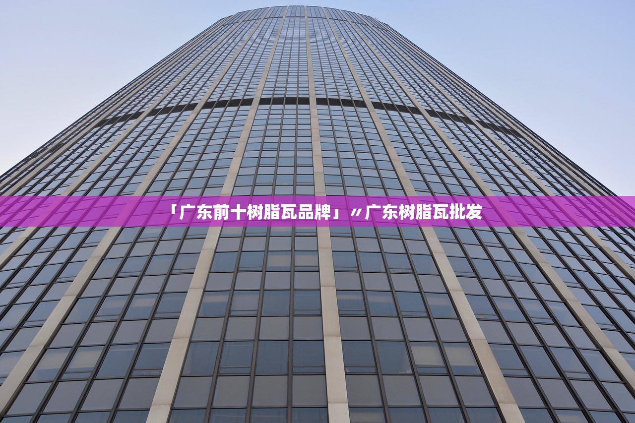 「广东前十树脂瓦品牌」〃广东树脂瓦批发