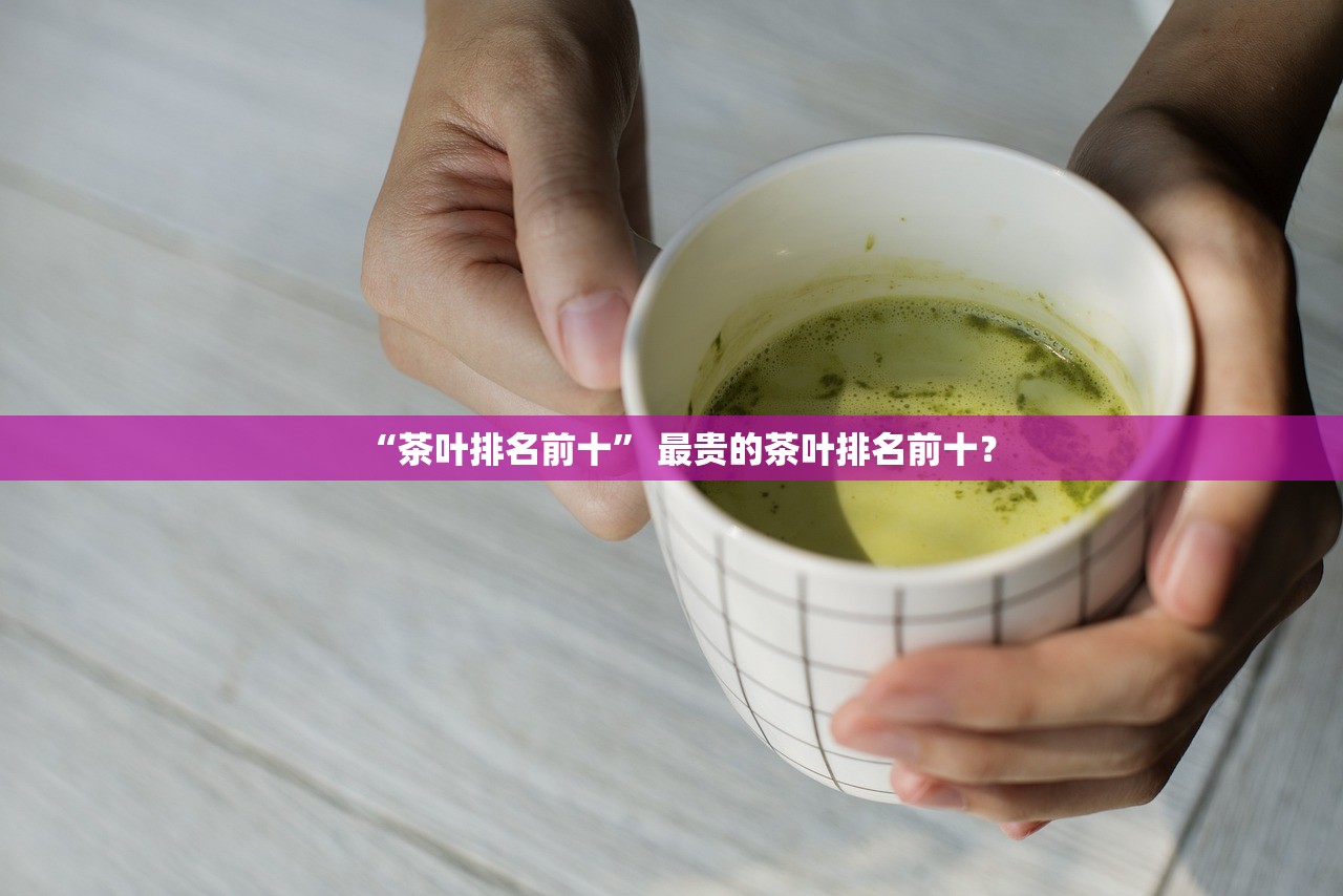 “茶叶排名前十” 最贵的茶叶排名前十？