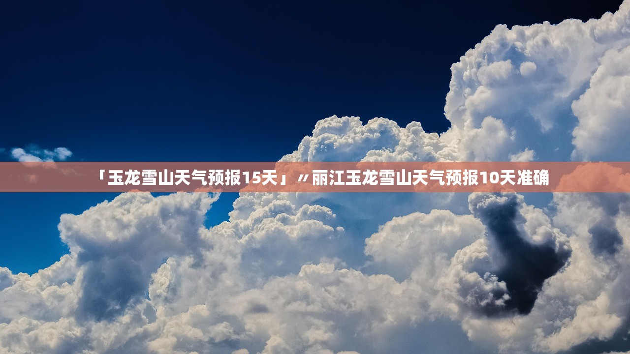 「玉龙雪山天气预报15天」〃丽江玉龙雪山天气预报10天准确