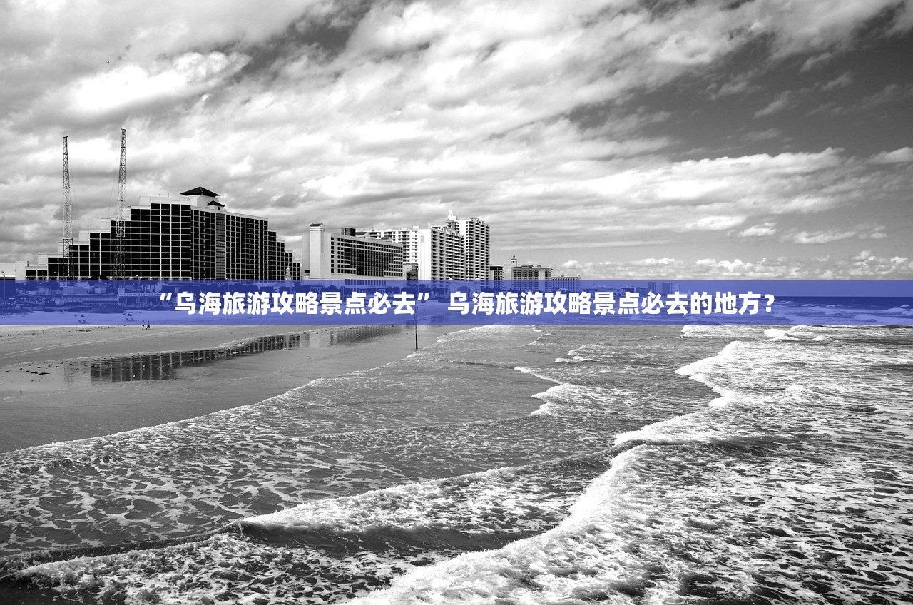 “乌海旅游攻略景点必去	” 乌海旅游攻略景点必去的地方？