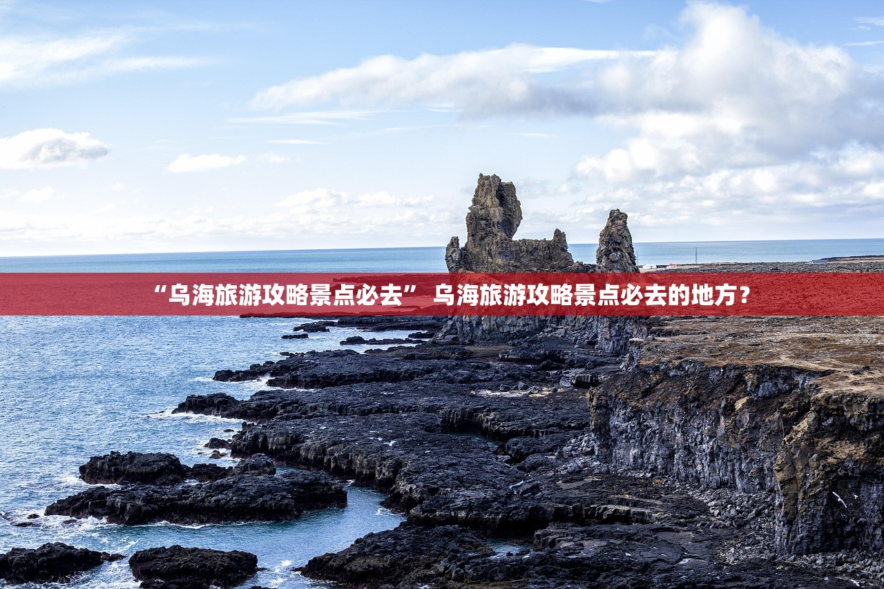 “乌海旅游攻略景点必去” 乌海旅游攻略景点必去的地方？