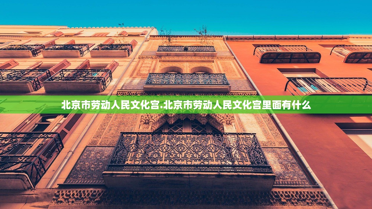 北京市劳动人民文化宫.北京市劳动人民文化宫里面有什么 北京市劳动人民文化宫.北京市劳动人民文化宫里面有什么