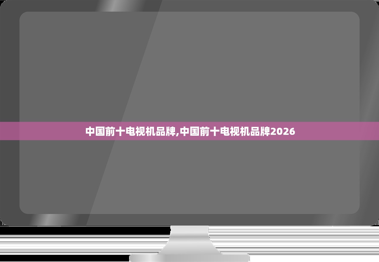 中国前十电视机品牌,中国前十电视机品牌2026 中国前十电视机品牌,中国前十电视机品牌2026