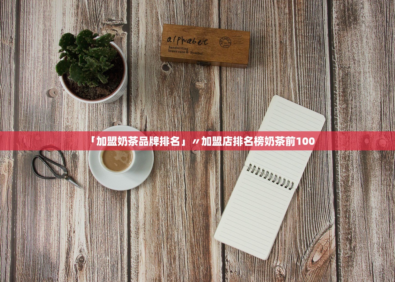 「加盟奶茶品牌排名」〃加盟店排名榜奶茶前100
