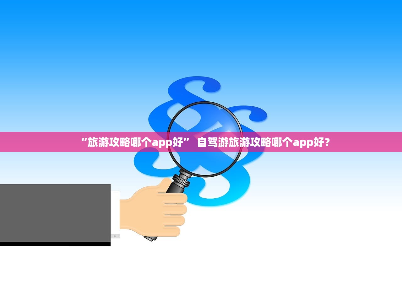 “旅游攻略哪个app好” 自驾游旅游攻略哪个app好？