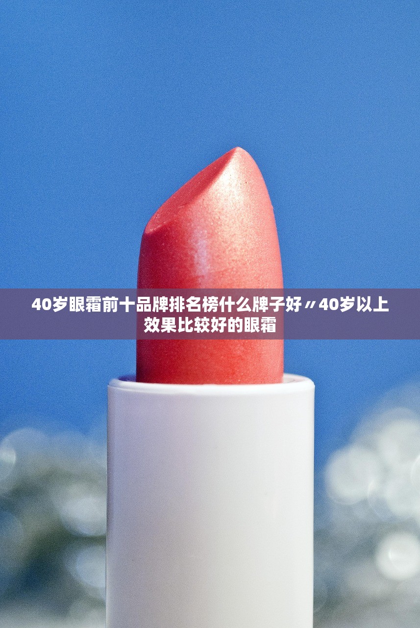 40岁眼霜前十品牌排名榜什么牌子好〃40岁以上效果比较好的眼霜