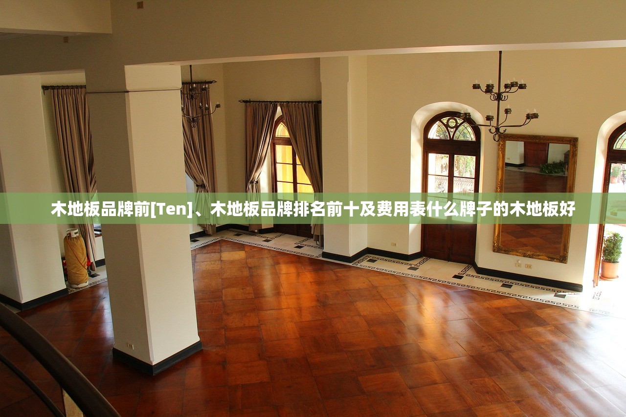 木地板品牌前[Ten]	、木地板品牌排名前十及费用表什么牌子的木地板好