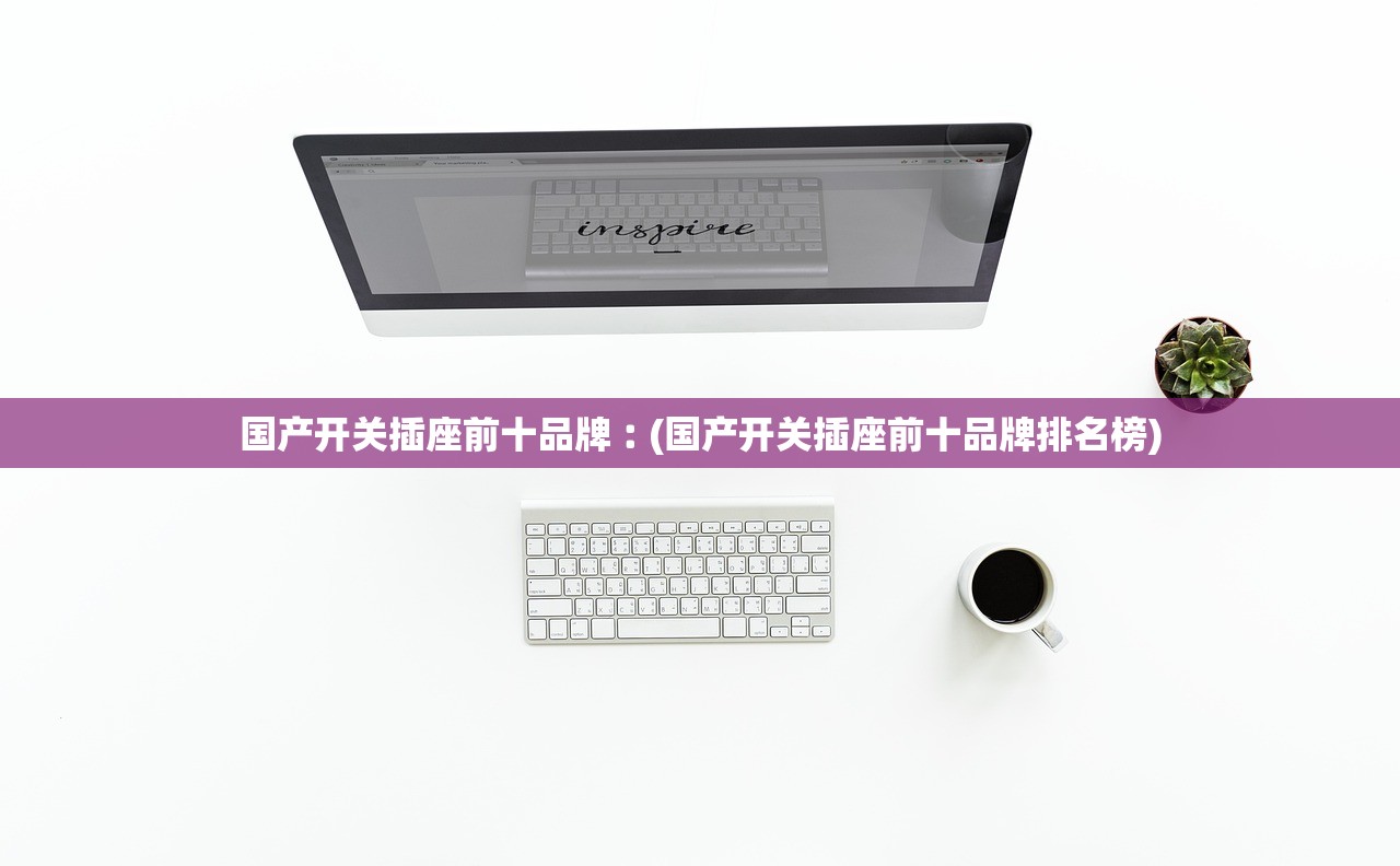 国产开关插座前十品牌︰(国产开关插座前十品牌排名榜) 国产开关插座前十品牌︰(国产开关插座前十品牌排名榜)
