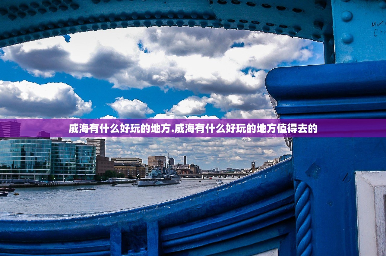 威海有什么好玩的地方.威海有什么好玩的地方值得去的 威海有什么好玩的地方.威海有什么好玩的地方值得去的