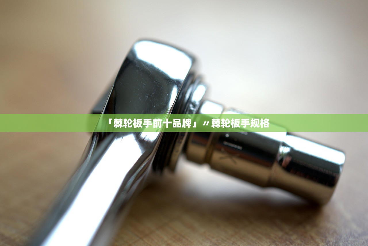 「棘轮板手前十品牌」〃棘轮板手规格 「棘轮板手前十品牌」〃棘轮板手规格