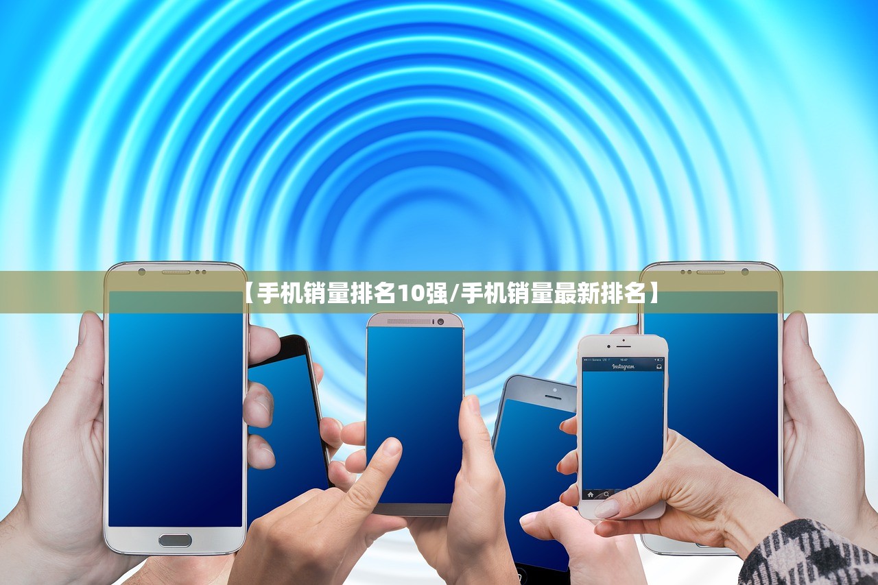 【手机销量排名10强/手机销量最新排名】