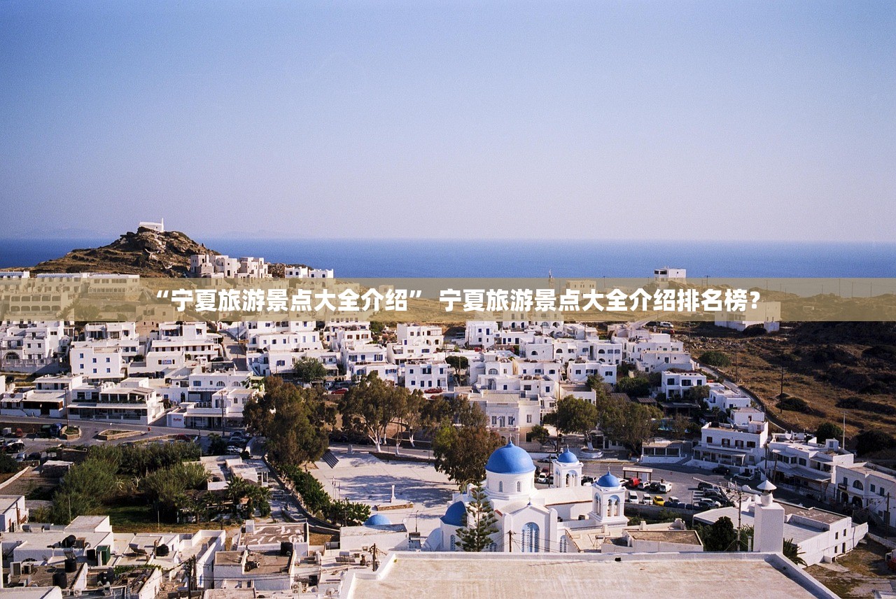 “宁夏旅游景点大全介绍	” 宁夏旅游景点大全介绍排名榜？