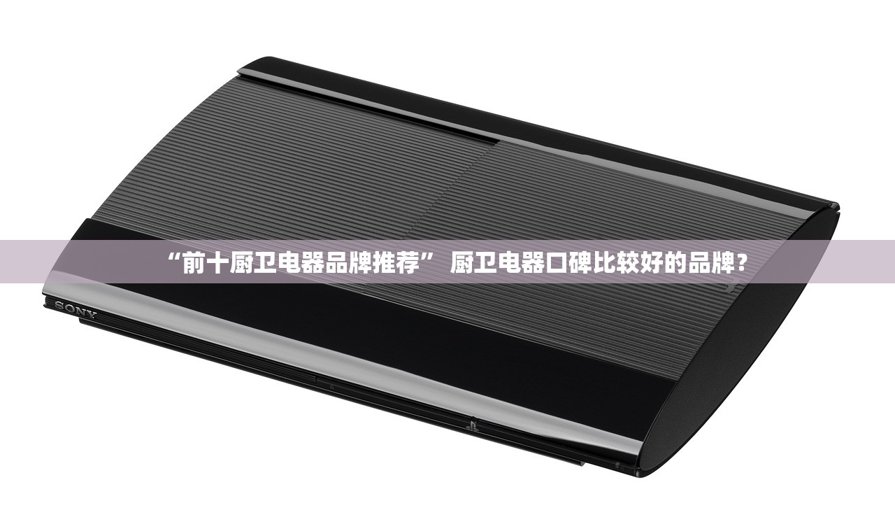 “前十厨卫电器品牌推荐” 厨卫电器口碑比较好的品牌？