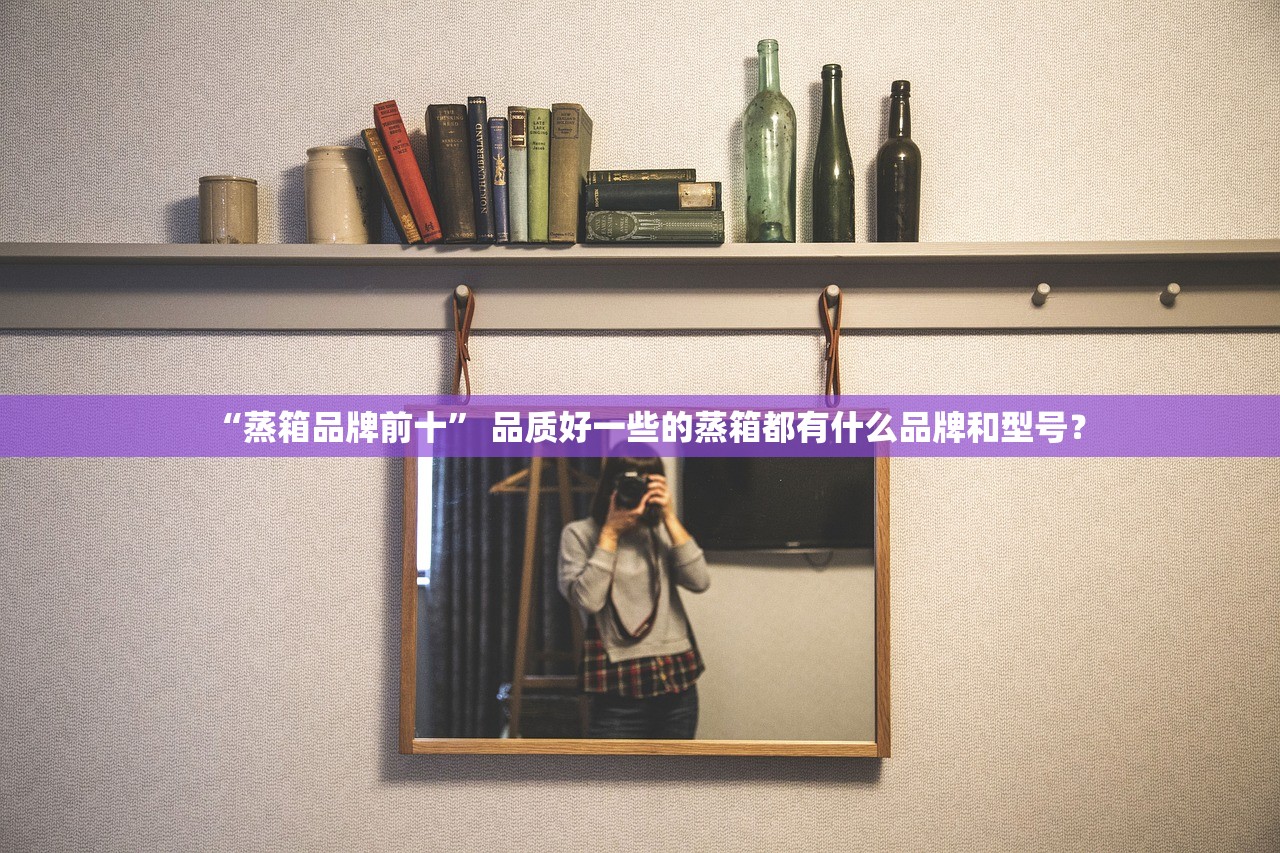“蒸箱品牌前十	” 品质好一些的蒸箱都有什么品牌和型号？