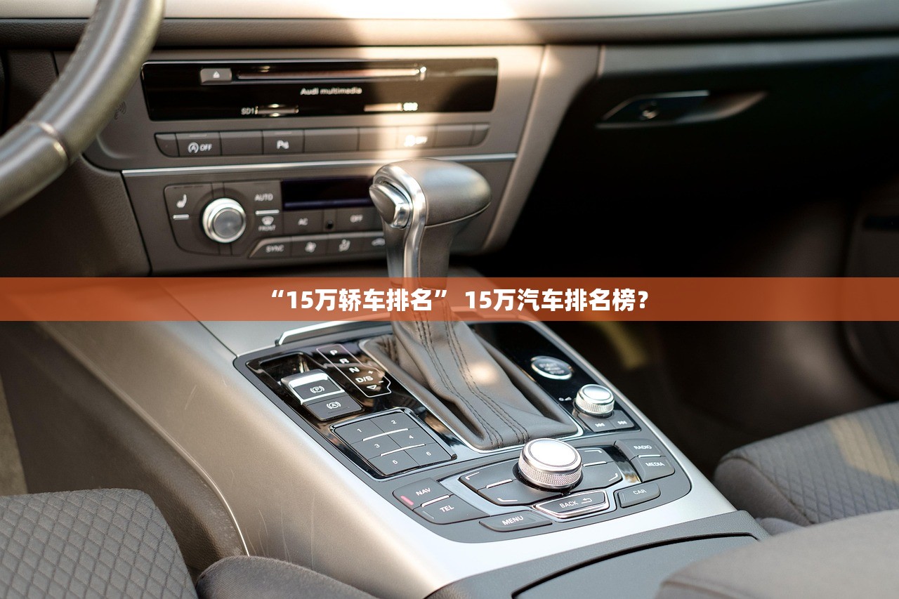 “15万轿车排名	” 15万汽车排名榜？