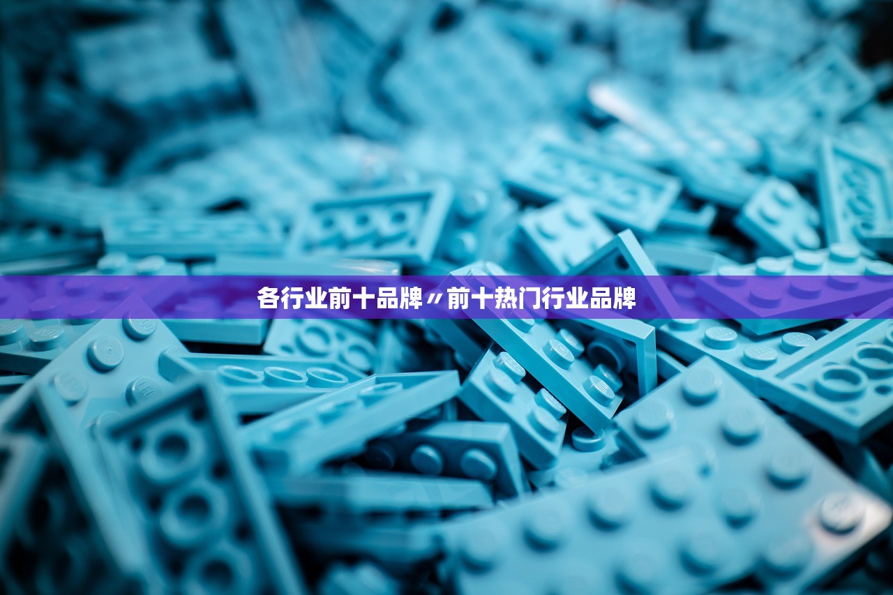 各行业前十品牌〃前十热门行业品牌 各行业前十品牌〃前十热门行业品牌