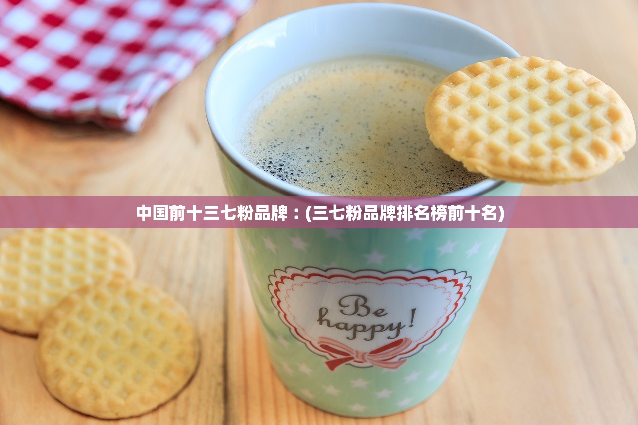 中国前十三七粉品牌︰(三七粉品牌排名榜前十名)