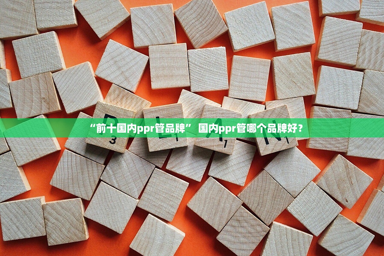 “前十国内ppr管品牌” 国内ppr管哪个品牌好？
